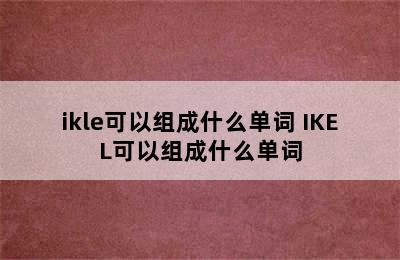 ikle可以组成什么单词 IKEL可以组成什么单词